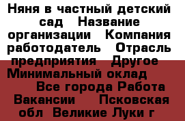 Няня в частный детский сад › Название организации ­ Компания-работодатель › Отрасль предприятия ­ Другое › Минимальный оклад ­ 23 000 - Все города Работа » Вакансии   . Псковская обл.,Великие Луки г.